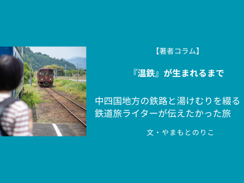 【著者コラム】中四国地方の鉄路と湯けむりを綴る『温鉄』　鉄道旅ライターが伝えたかった旅／やまもとのりこ